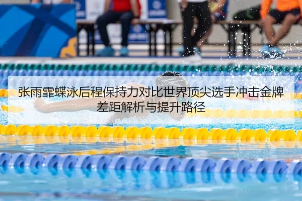 张雨霏蝶泳后程保持力对比世界顶尖选手冲击金牌差距解析与提升路径