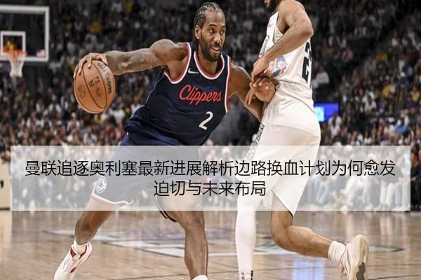 曼联追逐奥利塞最新进展解析边路换血计划为何愈发迫切与未来布局