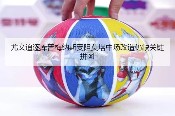 尤文追逐库普梅纳斯受阻莫塔中场改造仍缺关键拼图