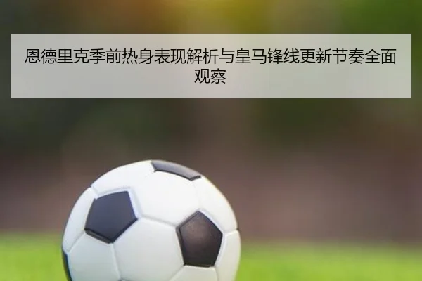 恩德里克季前热身表现解析与皇马锋线更新节奏全面观察（MG sports app）